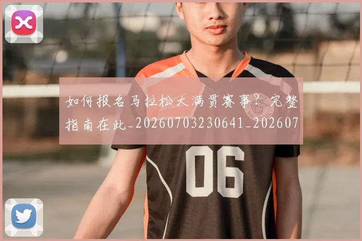 如何报名马拉松大满贯赛事?完整指南在此_20260703230641_20260720182854