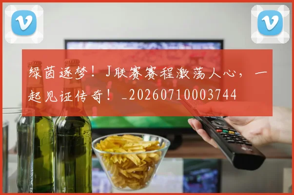 绿茵逐梦！J联赛赛程激荡人心，一起见证传奇！_20260710003744