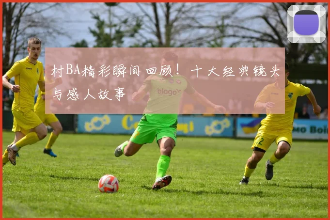 村BA精彩瞬间回顾!十大经典镜头与感人故事