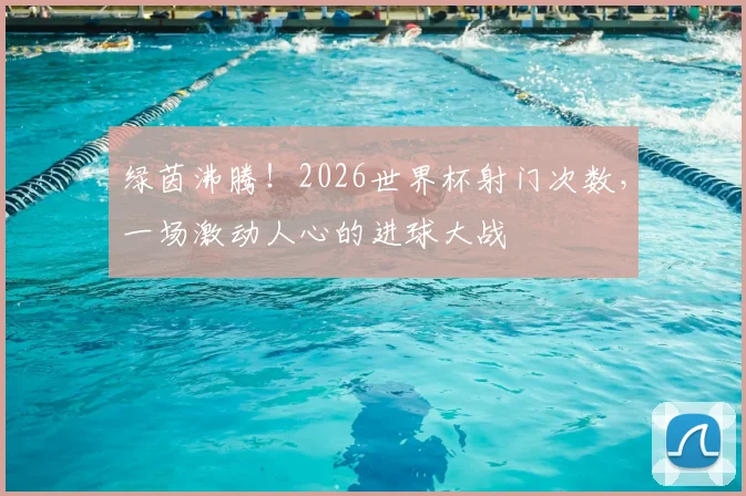 绿茵沸腾!2026世界杯射门次数,一场激动人心的进球大战