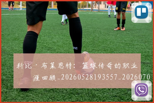 科比·布莱恩特:篮球传奇的职业生涯回顾_20260528193557_20260708195041