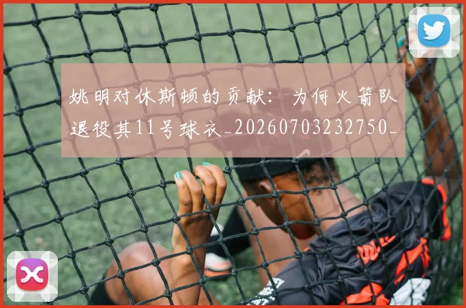 姚明对休斯顿的贡献:为何火箭队退役其11号球衣_20260703232750_20260720191836