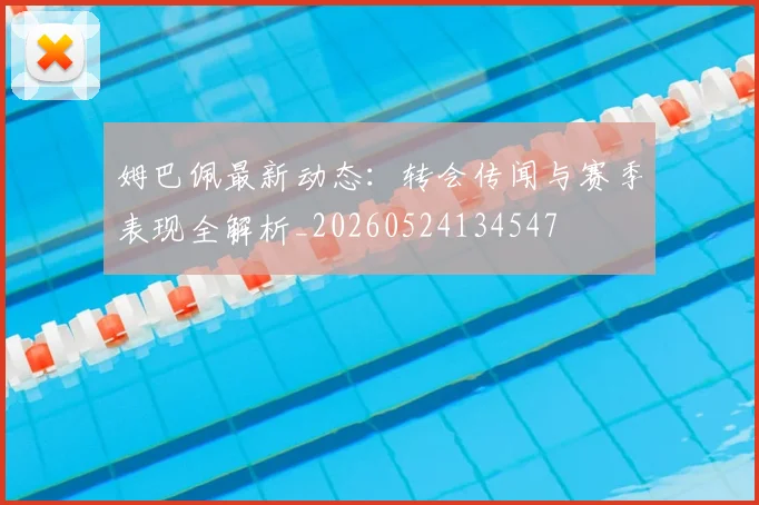 姆巴佩最新动态:转会传闻与赛季表现全解析_20260524134547
