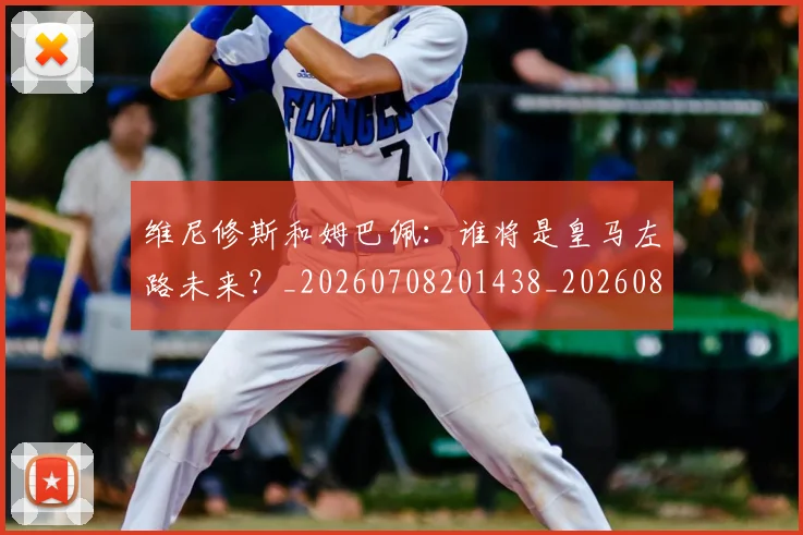 维尼修斯和姆巴佩:谁将是皇马左路未来?_20260708201438_20260803143017