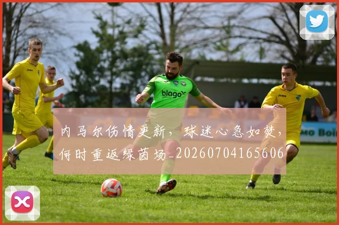 内马尔伤情更新,球迷心急如焚,何时重返绿茵场_20260704165606