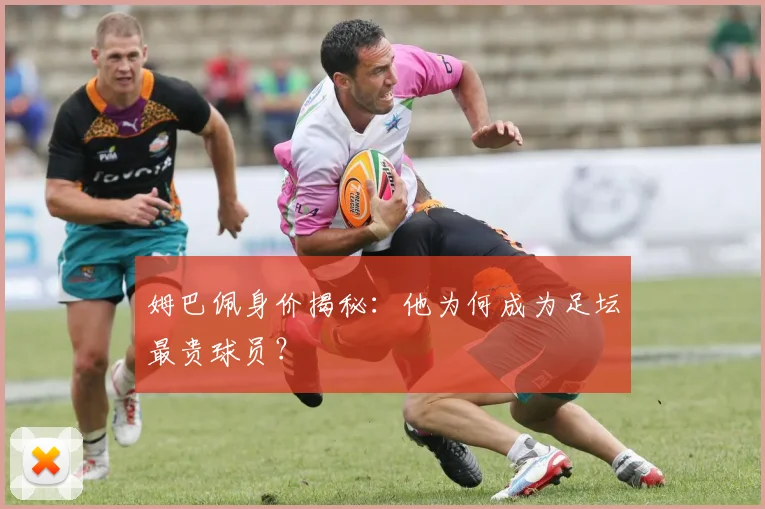 姆巴佩身价揭秘：他为何成为足坛最贵球员？