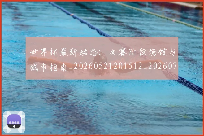 世界杯最新动态:决赛阶段场馆与城市指南_20260521201512_20260715190806