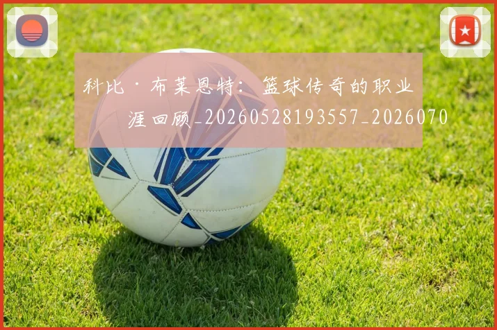科比·布莱恩特:篮球传奇的职业生涯回顾_20260528193557_20260708195041