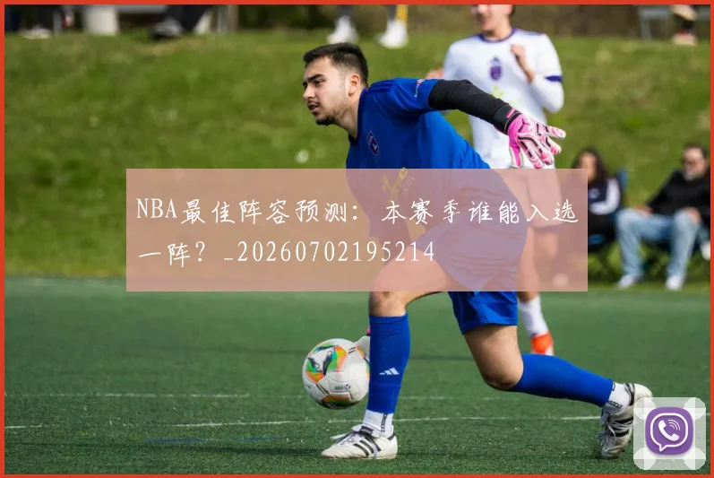 NBA最佳阵容预测:本赛季谁能入选一阵?_20260702195214