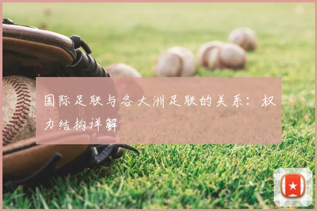 国际足联与各大洲足联的关系:权力结构详解
