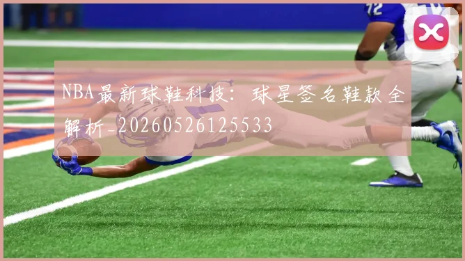 NBA最新球鞋科技:球星签名鞋款全解析_20260526125533