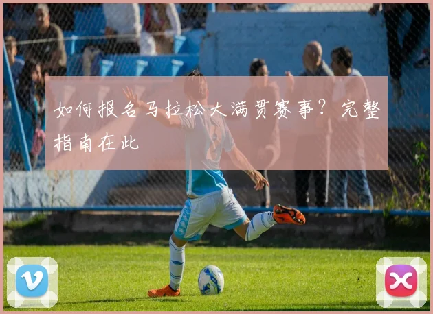 如何报名马拉松大满贯赛事?完整指南在此