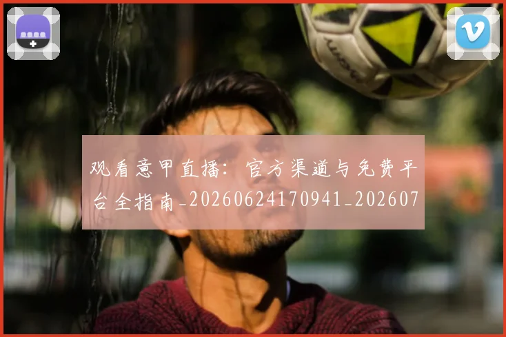 观看意甲直播:官方渠道与免费平台全指南_20260624170941_20260710013148